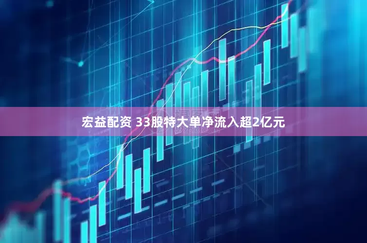 宏益配资 33股特大单净流入超2亿元