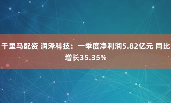 千里马配资 润泽科技：一季度净利润5.82亿元 同比增长35.35%