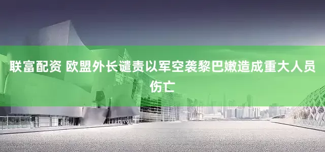 联富配资 欧盟外长谴责以军空袭黎巴嫩造成重大人员伤亡