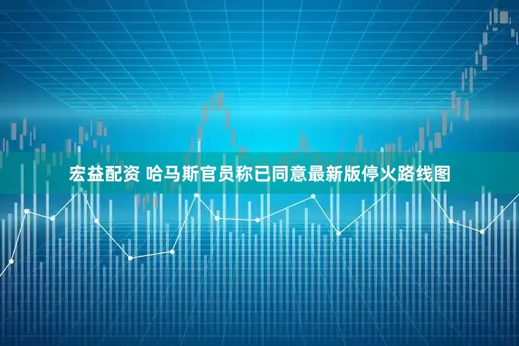宏益配资 哈马斯官员称已同意最新版停火路线图