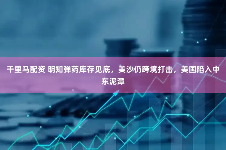千里马配资 明知弹药库存见底,美沙仍跨境打击,美国陷入中东泥潭