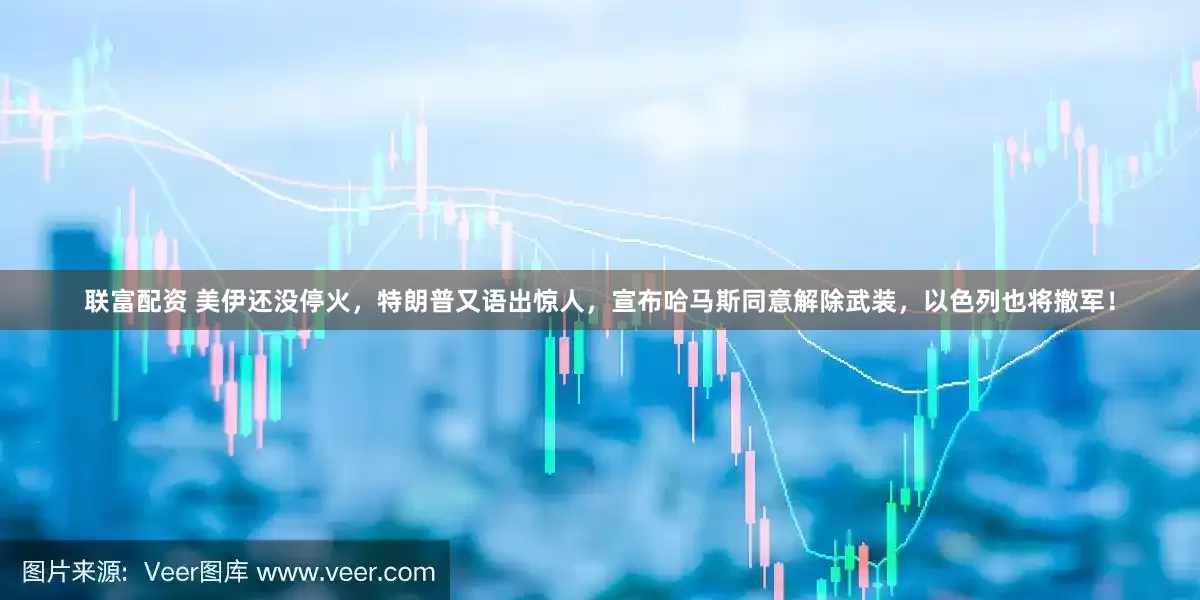 联富配资 美伊还没停火，特朗普又语出惊人，宣布哈马斯同意解除武装，以色列也将撤军！